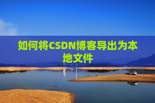 如何将CSDN博客导出为本地文件 如何将CSDN博客导出为本地文件